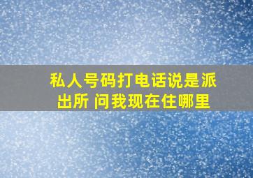 私人号码打电话说是派出所 问我现在住哪里